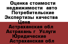 Оценка стоимости недвижимости, авто. Потребительские Экспертизы качества › Цена ­ 3 000 - Астраханская обл., Астрахань г. Услуги » Юридические   . Астраханская обл.,Астрахань г.